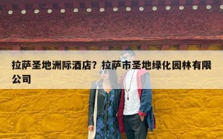 拉萨圣地洲际酒店？拉萨市圣地绿化园林有限公司