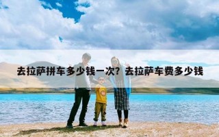去拉萨拼车多少钱一次？去拉萨车费多少钱