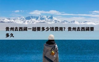 贵州去西藏一趟要多少钱费用？贵州去西藏要多久