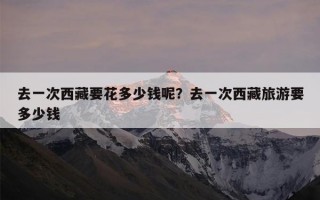 去一次西藏要花多少钱呢？去一次西藏旅游要多少钱