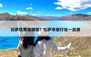 拉萨优质旅游团？拉萨市旅行社一日游