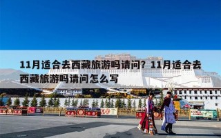 11月适合去西藏旅游吗请问？11月适合去西藏旅游吗请问怎么写