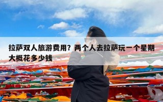 拉萨双人旅游费用？两个人去拉萨玩一个星期大概花多少钱