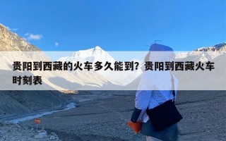 贵阳到西藏的火车多久能到？贵阳到西藏火车时刻表