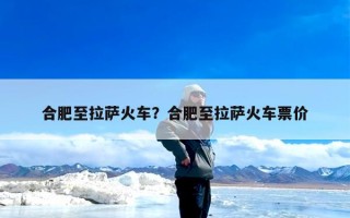 合肥至拉萨火车？合肥至拉萨火车票价