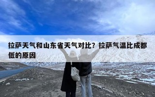 拉萨天气和山东省天气对比？拉萨气温比成都低的原因