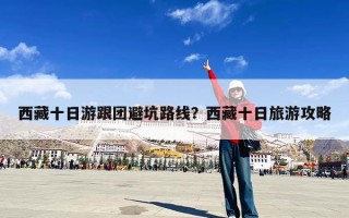 西藏十日游跟团避坑路线？西藏十日旅游攻略