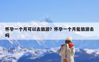 怀孕一个月可以去旅游？怀孕一个月能旅游去吗