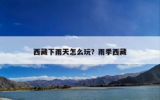 西藏下雨天怎么玩？雨季西藏