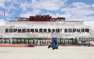 去拉萨旅游攻略及费用多少钱？去拉萨玩攻略