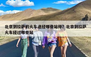 北京到拉萨的火车途经哪些站停？北京到拉萨火车经过哪些站