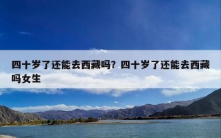 四十岁了还能去西藏吗？四十岁了还能去西藏吗女生