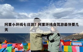阿里小环线七日游？阿里环线自驾游最快要几天