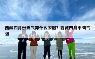 西藏四月份天气穿什么衣服？西藏四月中旬气温