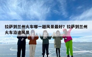 拉萨到兰州火车哪一趟风景最好？拉萨到兰州火车沿途风景