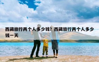 西藏旅行两个人多少钱？西藏旅行两个人多少钱一天