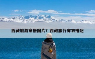 西藏旅游穿搭图片？西藏旅行穿衣搭配