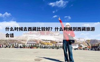 什么时候去西藏比较好？什么时候到西藏旅游合适