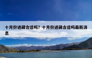 十月份进藏合适吗？十月份进藏合适吗最新消息