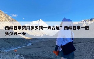 西藏包车费用多少钱一天合适？西藏包车一般多少钱一天