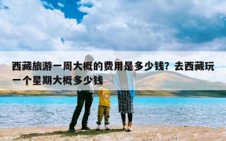 西藏旅游一周大概的费用是多少钱？去西藏玩一个星期大概多少钱