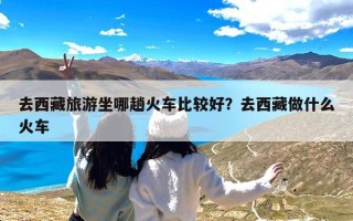 去西藏旅游坐哪趟火车比较好？去西藏做什么火车