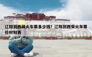 辽阳到西藏火车票多少钱？辽阳到西安火车票价时刻表