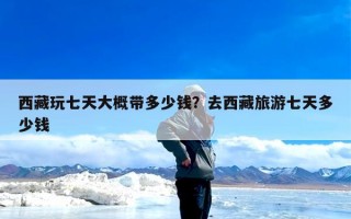 西藏玩七天大概带多少钱？去西藏旅游七天多少钱