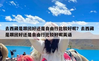 去西藏是跟团好还是自由行比较好呢？去西藏是跟团好还是自由行比较好呢英语