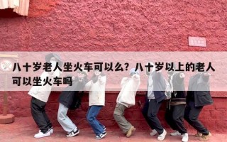 八十岁老人坐火车可以么？八十岁以上的老人可以坐火车吗