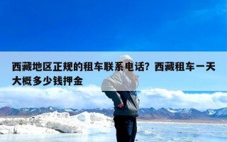西藏地区正规的租车联系电话？西藏租车一天大概多少钱押金
