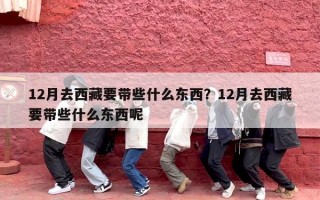 12月去西藏要带些什么东西？12月去西藏要带些什么东西呢