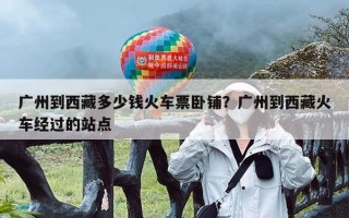 广州到西藏多少钱火车票卧铺？广州到西藏火车经过的站点