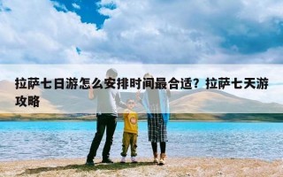 拉萨七日游怎么安排时间最合适？拉萨七天游攻略