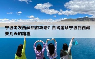 宁波出发西藏旅游攻略？自驾游从宁波到西藏要几天的路程