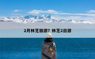 2月林芝旅游？林芝2日游
