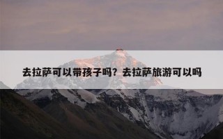 去拉萨可以带孩子吗？去拉萨旅游可以吗