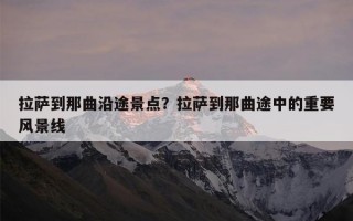 拉萨到那曲沿途景点？拉萨到那曲途中的重要风景线