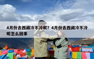 4月份去西藏冷不冷呢？4月份去西藏冷不冷呢怎么回事