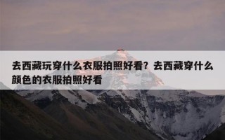 去西藏玩穿什么衣服拍照好看？去西藏穿什么颜色的衣服拍照好看