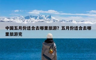 中国五月份适合去哪里旅游？五月份适合去哪里旅游完