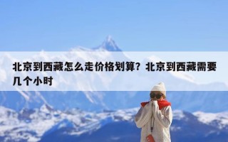 北京到西藏怎么走价格划算？北京到西藏需要几个小时