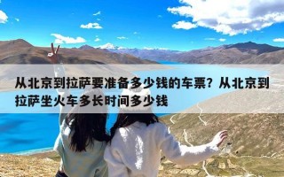从北京到拉萨要准备多少钱的车票？从北京到拉萨坐火车多长时间多少钱