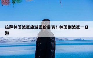 拉萨林芝波密旅游团价目表？林芝到波密一日游