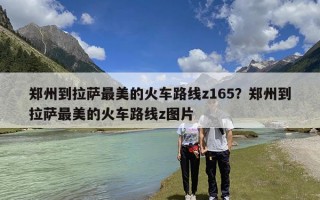 郑州到拉萨最美的火车路线z165？郑州到拉萨最美的火车路线z图片