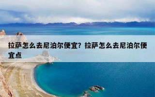 拉萨怎么去尼泊尔便宜？拉萨怎么去尼泊尔便宜点