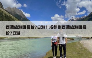 西藏旅游团报价7日游？成都到西藏旅游团报价7日游