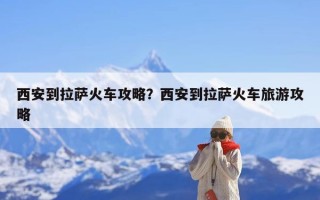 西安到拉萨火车攻略？西安到拉萨火车旅游攻略