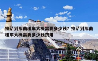 拉萨到那曲租车大概需要多少钱？拉萨到那曲租车大概需要多少钱费用