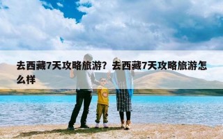 去西藏7天攻略旅游？去西藏7天攻略旅游怎么样